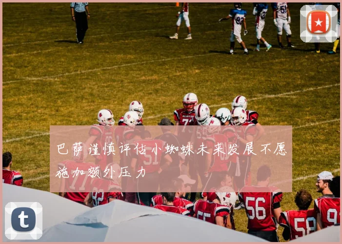巴萨谨慎评估小蜘蛛未来发展不愿施加额外压力