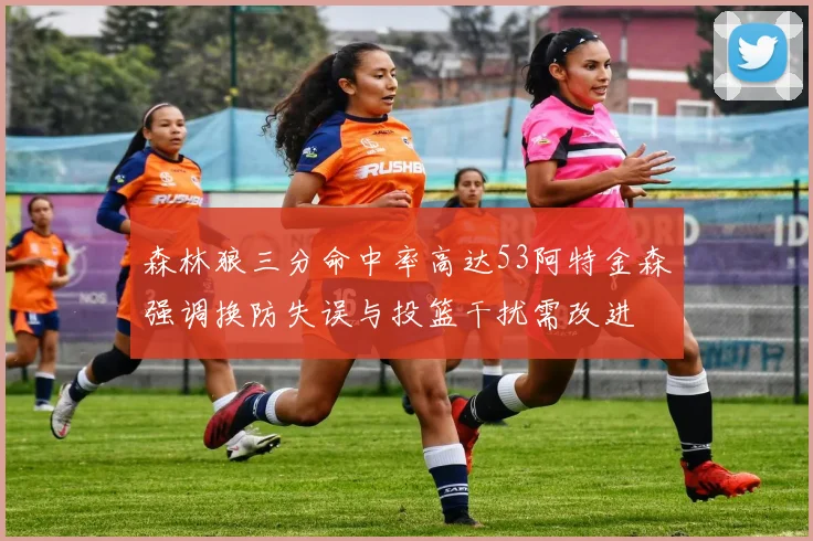 森林狼三分命中率高达53阿特金森强调换防失误与投篮干扰需改进