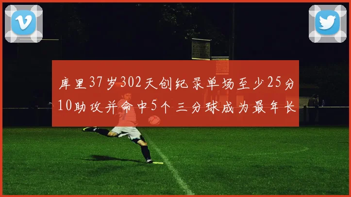库里37岁302天创纪录单场至少25分10助攻并命中5个三分球成为最年长后卫
