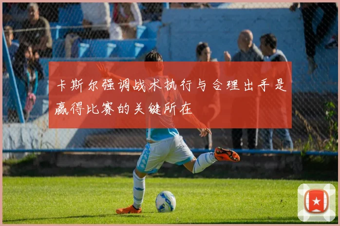 卡斯尔强调战术执行与合理出手是赢得比赛的关键所在