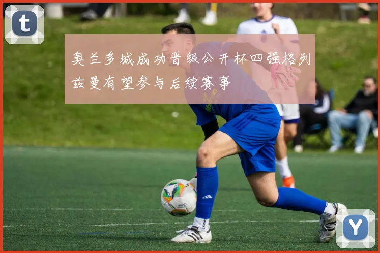 奥兰多城成功晋级公开杯四强格列兹曼有望参与后续赛事
