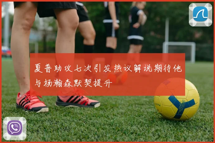 夏普助攻七次引发热议解说期待他与杨瀚森默契提升