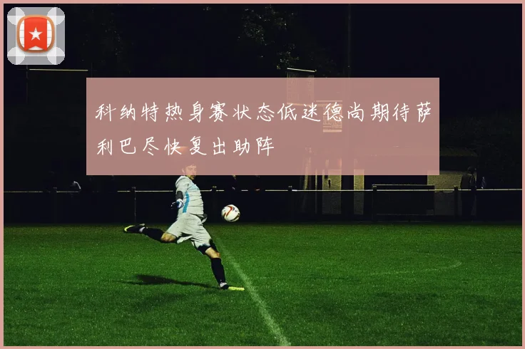 科纳特热身赛状态低迷德尚期待萨利巴尽快复出助阵