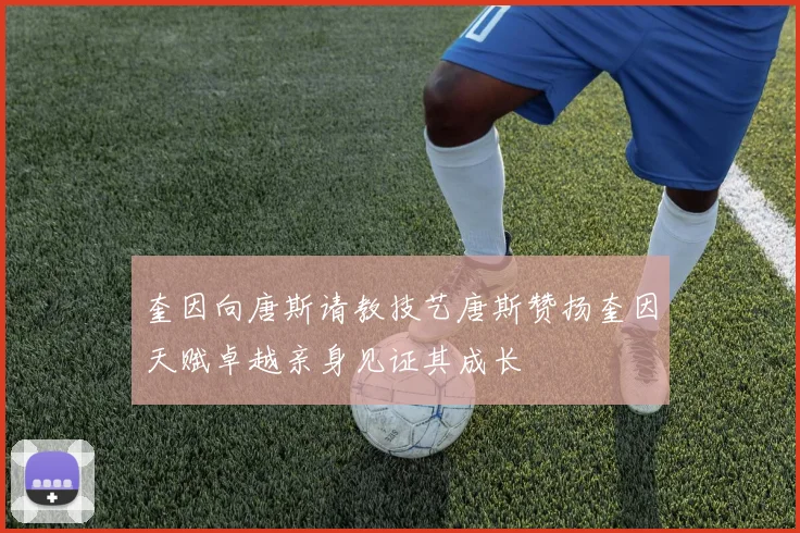 奎因向唐斯请教技艺唐斯赞扬奎因天赋卓越亲身见证其成长