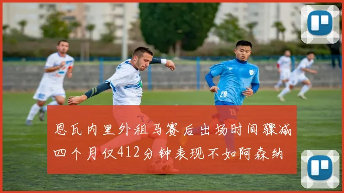 恩瓦内里外租马赛后出场时间骤减四个月仅412分钟表现不如阿森纳