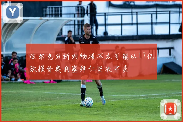 法尔克分析利物浦不太可能以17亿欧报价奥利塞拜仁坚决不卖