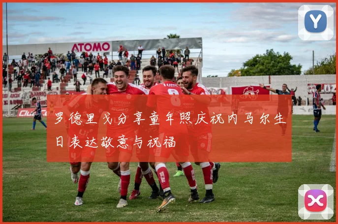 罗德里戈分享童年照庆祝内马尔生日表达敬意与祝福
