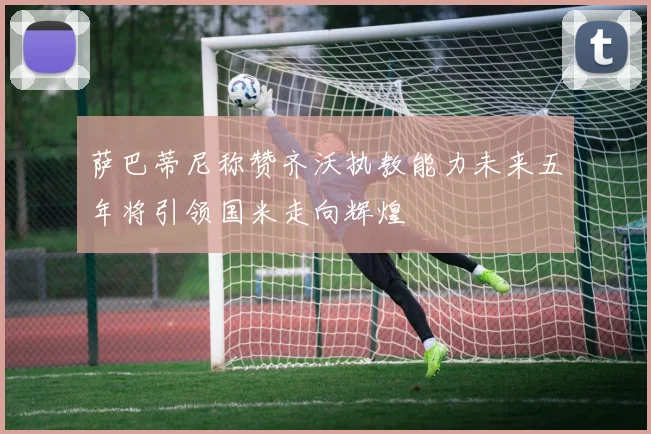 萨巴蒂尼称赞齐沃执教能力未来五年将引领国米走向辉煌