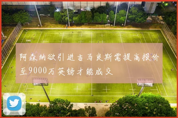 阿森纳欲引进吉马良斯需提高报价至9000万英镑才能成交