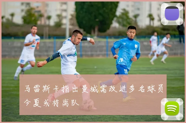 马雷斯卡指出曼城需改进多名球员今夏或将离队