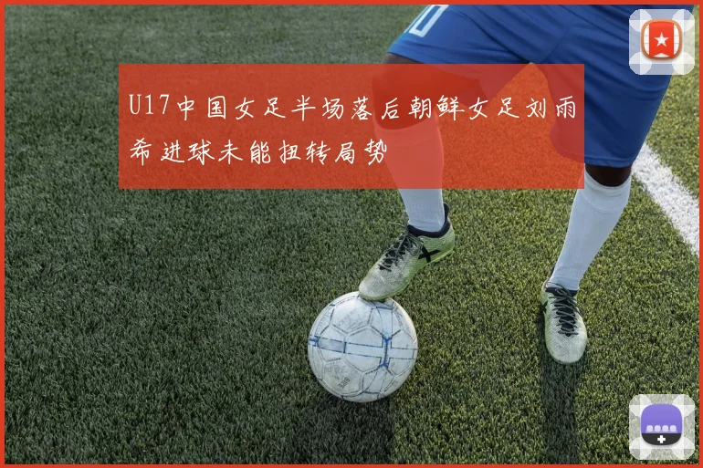 U17中国女足半场落后朝鲜女足刘雨希进球未能扭转局势
