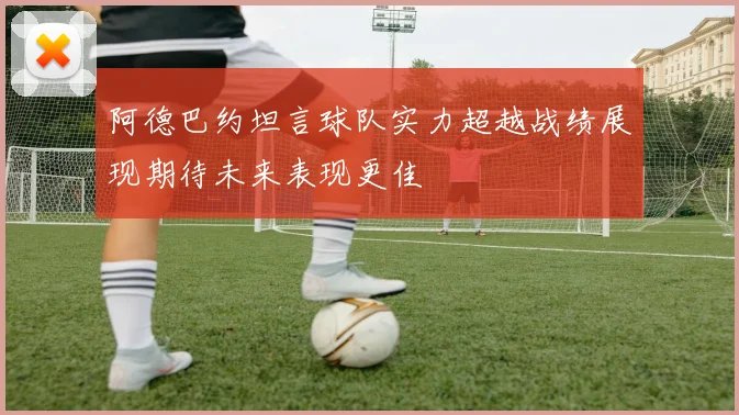 阿德巴约坦言球队实力超越战绩展现期待未来表现更佳