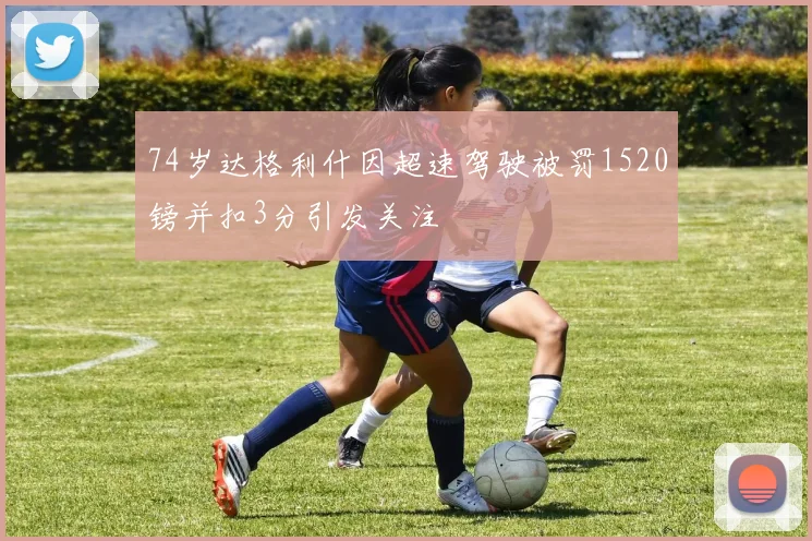 74岁达格利什因超速驾驶被罚1520镑并扣3分引发关注