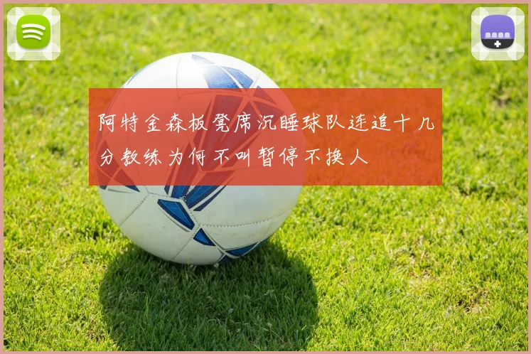 阿特金森板凳席沉睡球队连追十几分教练为何不叫暂停不换人