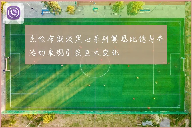 杰伦布朗谈黑七系列赛恩比德与乔治的表现引发巨大变化