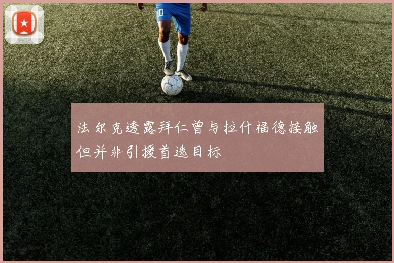 法尔克透露拜仁曾与拉什福德接触但并非引援首选目标